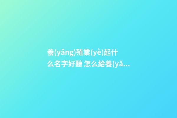 養(yǎng)殖業(yè)起什么名字好聽 怎么給養(yǎng)殖公司起名
